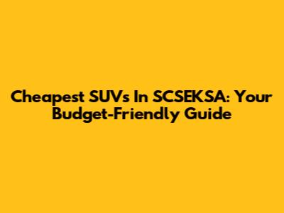 Cheapest SUVs In SCSEKSA: Your Budget-Friendly Guide