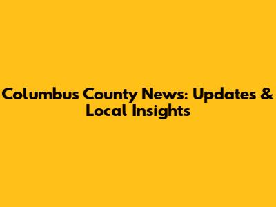 Columbus County News: Updates & Local Insights