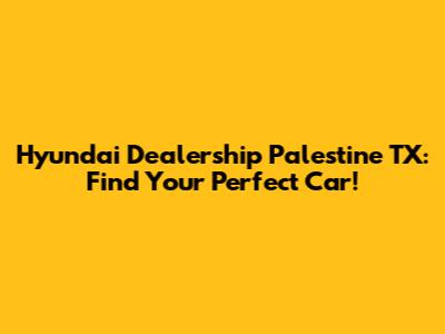 Hyundai Dealership Palestine TX: Find Your Perfect Car!