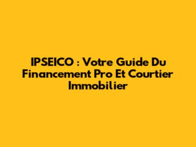 IPSEICO : Votre Guide Du Financement Pro Et Courtier Immobilier