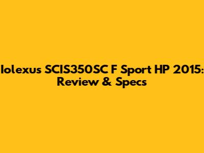 Iolexus SCIS350SC F Sport HP 2015: Review & Specs
