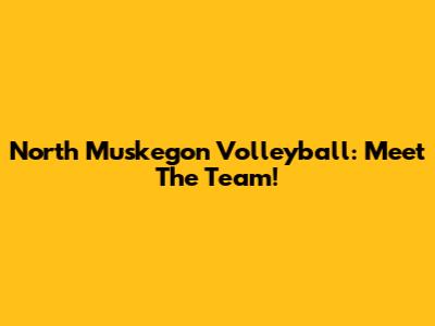 North Muskegon Volleyball: Meet The Team!