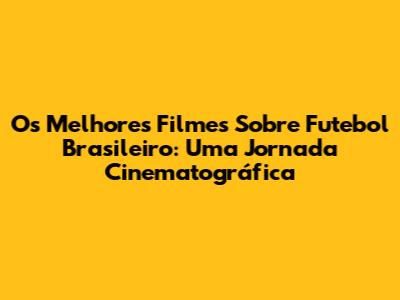 Os Melhores Filmes Sobre Futebol Brasileiro: Uma Jornada Cinematográfica
