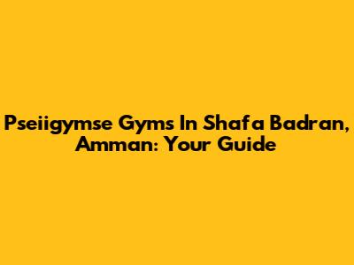 Pseiigymse Gyms In Shafa Badran, Amman: Your Guide