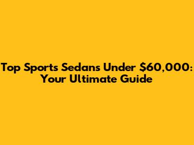 Top Sports Sedans Under $60,000: Your Ultimate Guide