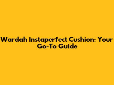 Wardah Instaperfect Cushion: Your Go-To Guide